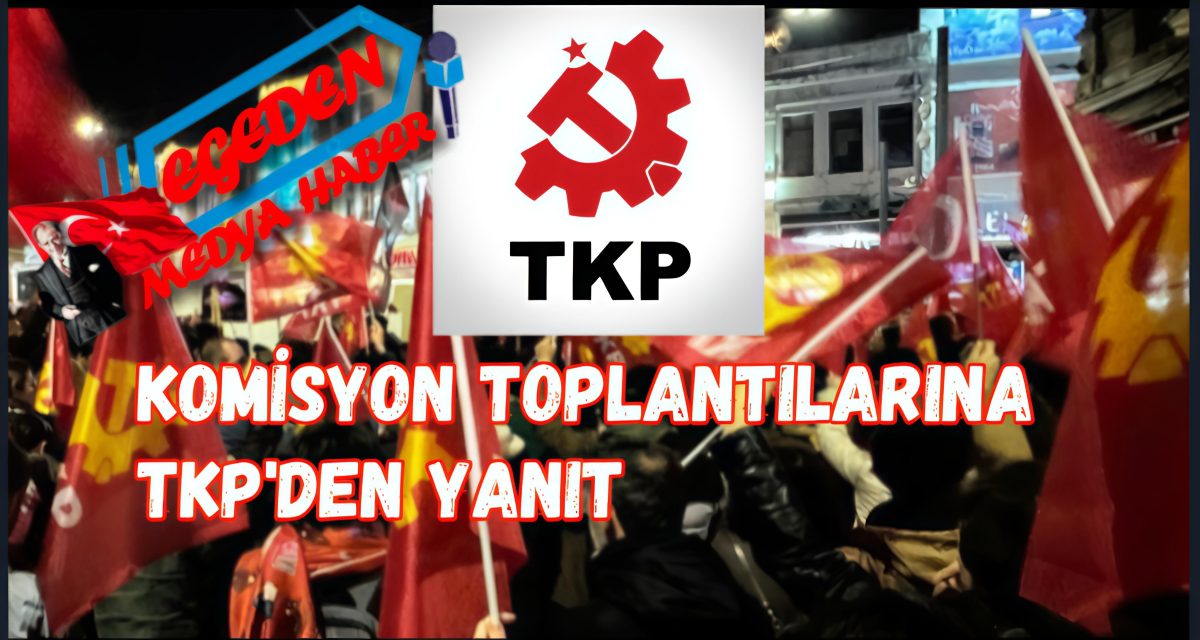 Komisyon tartışmalarına TKP’den yanıt: Tehlike giderek büyüyor