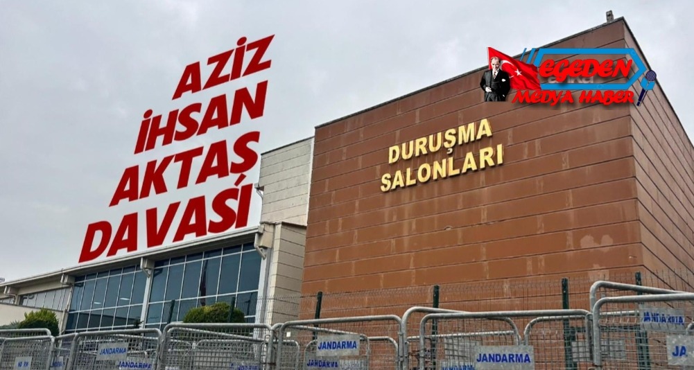 AZİZ İHSAN AKTAŞ DAVASI’NDA SON DURUM