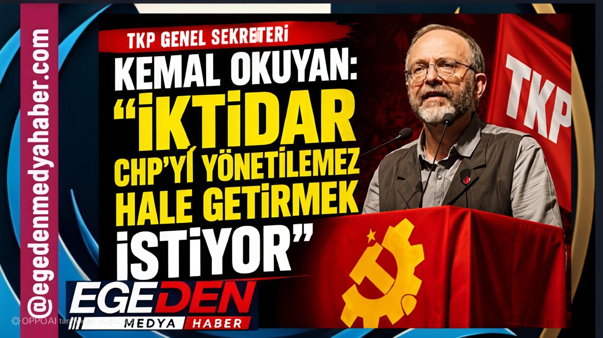 TKP LİDERİ OKUYAN: “İKTİDAR CHP’Yİ YÖNETİLEMEZ HALE GETİRMEK İSTİYOR”