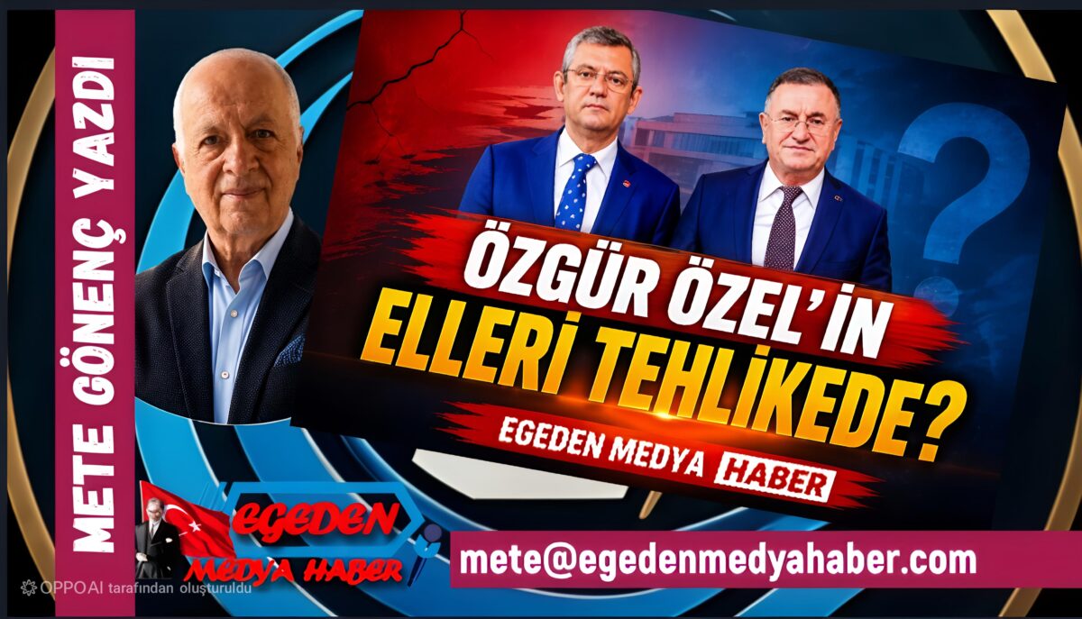 METE GÖNENÇ YAZDI: ÖZGÜR ÖZEL’İN ELLERİ TEHLİKEDE Mİ?