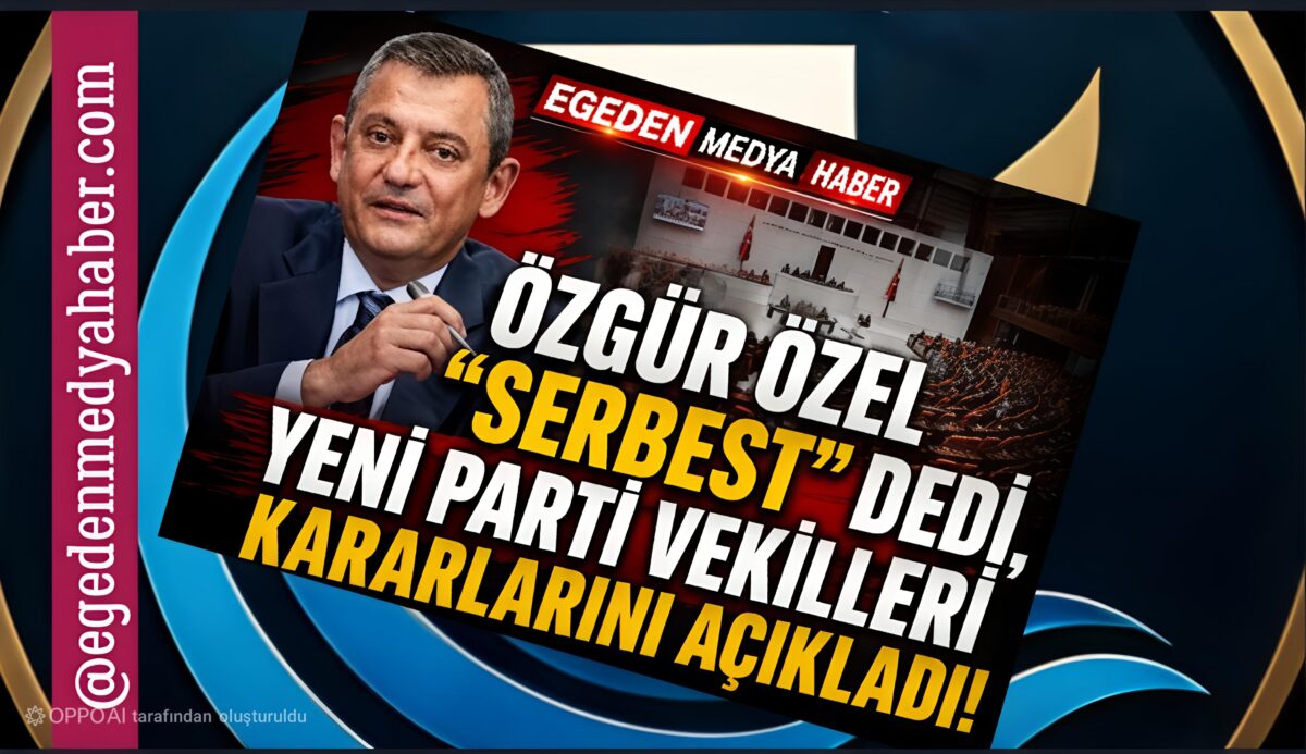 ÖZGÜR ÖZEL “SERBEST” DEDİ, YENİ PARTİ VEKİLLERİ KARARLARINI AÇIKLADI