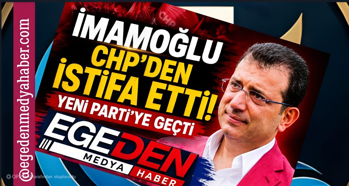 İMAMOĞLU CHP’DEN İSTİFA ETTİ!